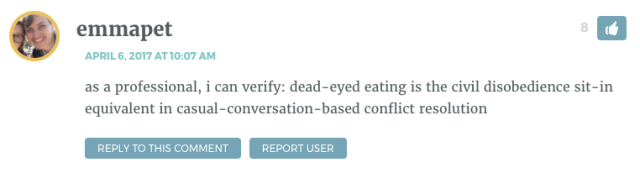 as a professional, i can verify: dead-eyed eating is the civil disobedience sit-in equivalent in casual-conversation-based conflict resolution