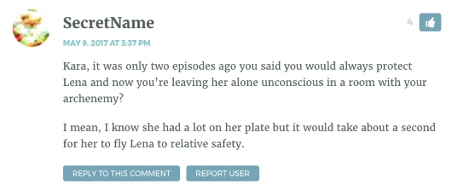 Kara, it was only two episodes ago you said you would always protect Lena and now you’re leaving her alone unconscious in a room with your archenemy? I mean, I know she had a lot on her plate but it would take about a second for her to fly Lena to relative safety.