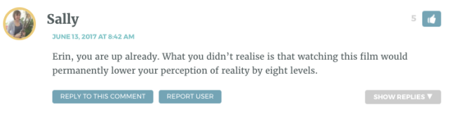 Erin, you are up already. What you didn’t realise is that watching this film would permanently lower your perception of reality by eight levels.