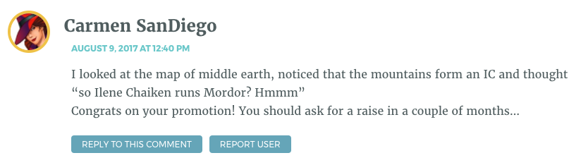 I looked at the map of middle earth, noticed that the mountains form an IC and thought “so Ilene Chaiken runs Mordor? Hmmm