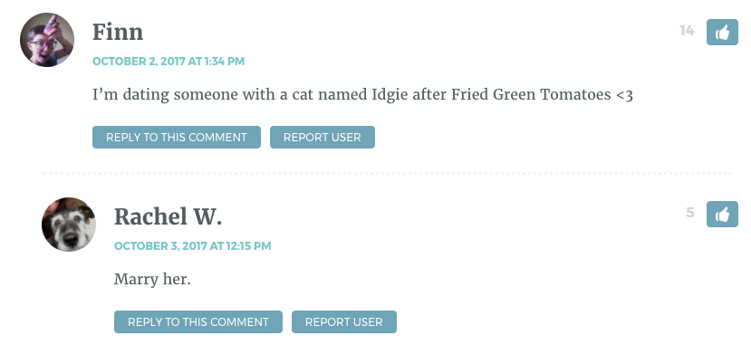 I’m dating someone with a cat named Idgie after Fried Green Tomatoes <3 / Rachel: Marry her.