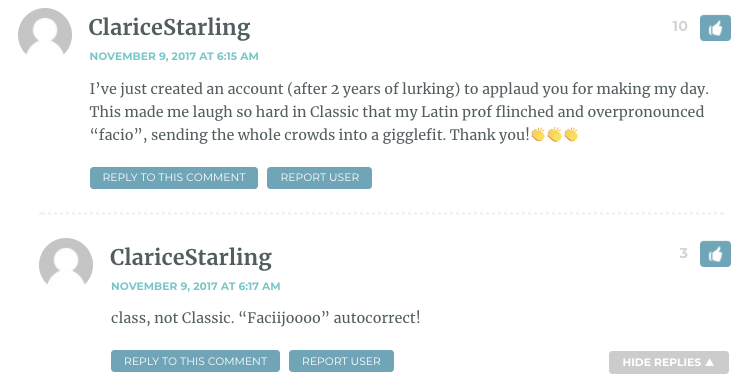 I’ve just created an account (after 2 years of lurking) to applaud you for making my day. This made me laugh so hard in Classic that my Latin prof flinched and overpronounced “facio”, sending the whole crowds into a gigglefit. Thank you!???
