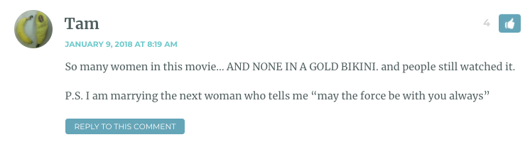 So many women in this movie… AND NONE IN A GOLD BIKINI. and people still watched it. P.S. I am marrying the next woman who tells me “may the force be with you always