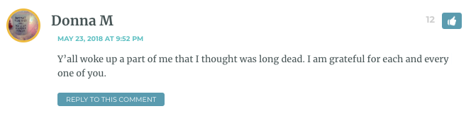 Y’all woke up a part of me that I thought was long dead. I am grateful for each and every one of you.