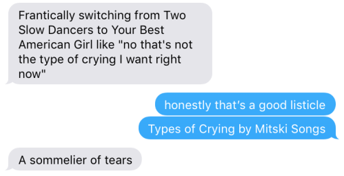 a text message conversation in which one person says "frantically switching from Two Slow Dancers to Your Best American Girl like 'no that's not the type of crying i want right now,'" Person two responds "honestly that's a good listicle, types of crying by mitski songs," and the first person replies "a sommelier of tears"