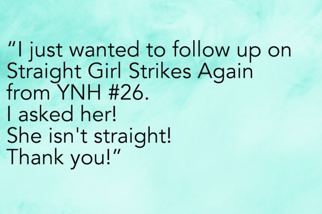 "I just wanted to follow up on Straight Girl Strikes Again from YNH #26. I asked her! She isn't straight! Thank you!"