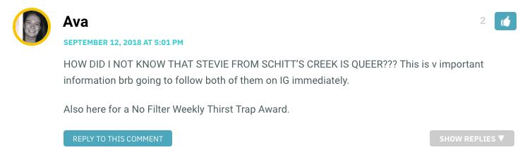 HOW DID I NOT KNOW THAT STEVIE FROM SCHITT’S CREEK IS QUEER??? This is v important information brb going to follow both of them on IG immediately. Also here for a No Filter Weekly Thirst Trap Award.