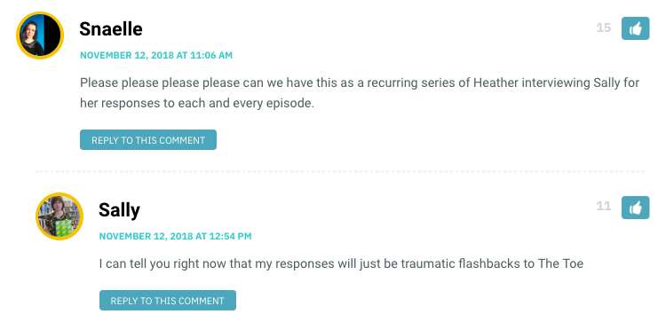 Please please please please can we have this as a recurring series of Heather interviewing Sally for her responses to each and every episode. / Sally: I can guarantee it will all just be flashbacks to The Toe.