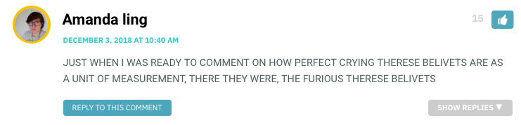 JUST WHEN I WAS READY TO COMMENT ON HOW PERFECT CRYING THERESE BELIVETS ARE AS A UNIT OF MEASUREMENT, THERE THEY WERE, THE FURIOUS THERESE BELIVETS