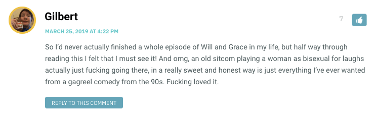 So I’d never actually finished a whole episode of Will and Grace in my life, but half way through reading this I felt that I must see it! And omg, an old sitcom playing a woman as bisexual for laughs actually just fucking going there, in a really sweet and honest way is just everything I’ve ever wanted from a gagreel comedy from the 90s. Fucking loved it.