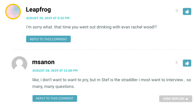 Leapfrog: i’m sorry what. that time you went out drinking with evan rachel wood!? / MS Anon: like, i don’t want to want to pry, but rn Stef is the straddler i most want to interview… so many, many questions.