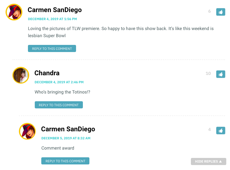 Carmen: Loving the pictures of TLW premiere. So happy to have this show back. It’s like this weekend is lesbian Super Bowl / Chandra: Who's bringing the Totinos / Carmen: Comment award!