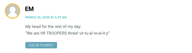 My head for the rest of my day: “We are VR TROOPERS three! vir-tu-al re-al-it-y