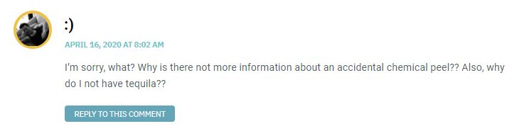 I’m sorry, what? Why is there not more information about an accidental chemical peel?? Also, why do I not have tequila??