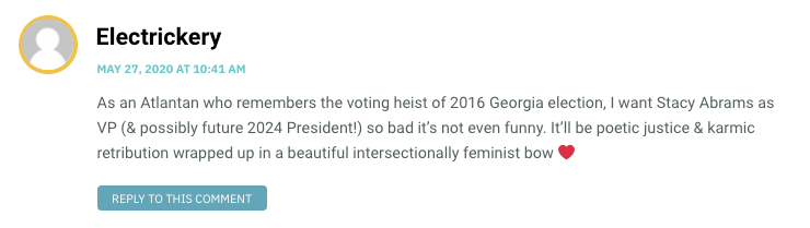 As an Atlantan who remembers the voting heist of 2016 Georgia election, I want Stacy Abrams as VP (& possibly future 2024 President!) so bad it’s not even funny. It’ll be poetic justice & karmic retribution wrapped up in a beautiful intersectionally feminist bow ❤️