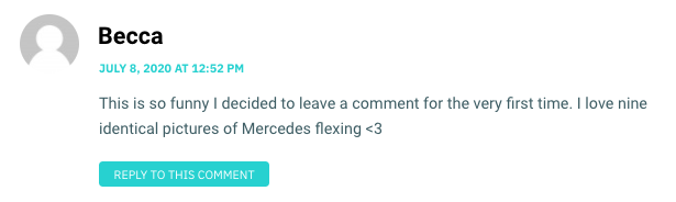 This is so funny I decided to leave a comment for the very first time. I love nine identical pictures of Mercedes flexing <3