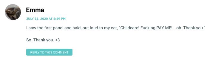 I saw the first panel and said, out loud to my cat, “Childcare! Fucking PAY ME! …oh. Thank you.