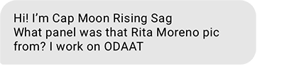 Hi! I’m Cap Moon Rising Sag What panel was that Rita Moreno pic from? I work on ODAAT