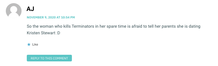 So the woman who kills Terminators in her spare time is afraid to tell her parents she is dating Kristen Stewart :D