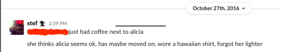 Screenshot of Slack conversation - text is "[redacted] just had coffee next to Alicia. She thinks Alicia seems OK, has maybe moved on, wore a Hawaiian shirt, forgot her lighter."