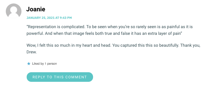 Representation is complicated. To be seen when you’re so rarely seen is as painful as it is powerful. And when that image feels both true and false it has an extra layer of pain