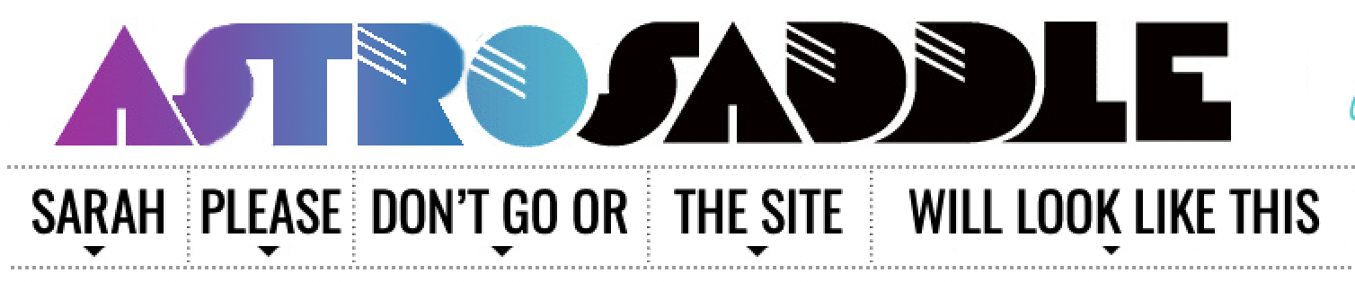 A retro look at autostraddle's logo and site nav design. Sally has changed the graphic to read ASTROSADDLE and the nav below to read: Sarah please don't go or the site will look like this.