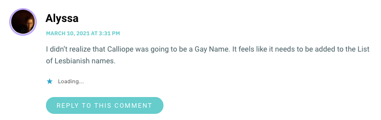 I didn’t realize that Calliope was going to be a Gay Name. It feels like it needs to be added to the List of Lesbianish names.