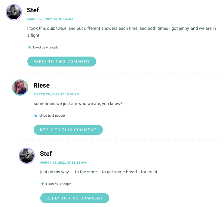 Stef: i took this quiz twice, and put different answers each time, and both times i got jenny, and we are in a fight / Riese: Sometimes we are who we are, ya know? Stef: I was just on my way to the store...to get some bread...for toast