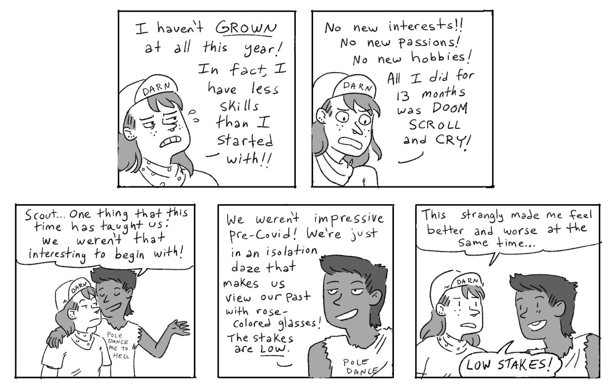 In response to the joke about being horny, Scout complains that they haven't grown at all this year. Ari responds that if there's one thing the pandemic has taught them, it's that they weren't that interesting to begin with. And strangely, you know what? The LOW STAKES helps make Scout feel instantly better!