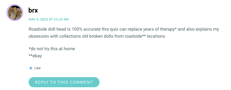 The last test I took on this site revealed I am Anne Lister’s boots. Now my gender is “a tiny piece of arugula stuck between Tilda Swinton’s teeth”. I can see where this is coming from but I am starting to feel slightly concerned.