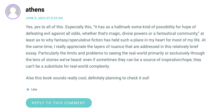 Yes, yes to all of this. Especially this, “it has as a hallmark some kind of possibility for hope of defeating evil against all odds, whether that’s magic, divine powers or a fantastical community,