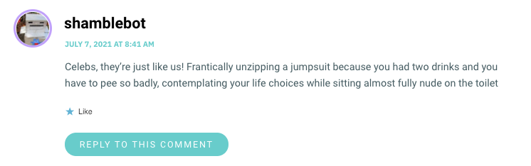 Celebs, they’re just like us! Frantically unzipping a jumpsuit because you had two drinks and you have to pee so badly, contemplating your life choices while sitting almost fully nude on the toilet