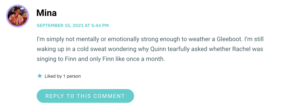 I’m simply not mentally or emotionally strong enough to weather a Gleeboot. I’m still waking up in a cold sweat wondering why Quinn tearfully asked whether Rachel was singing to Finn and only Finn like once a month.