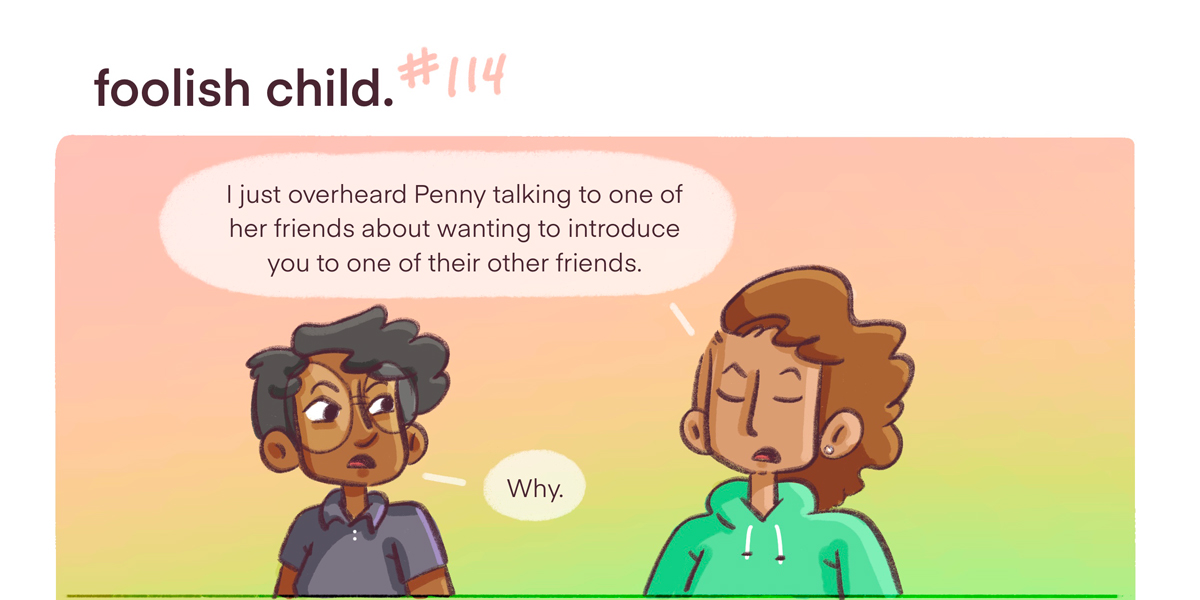 Dickens talks to their friend, Saria, about a potentially being set up on a date by Penny, their mutual friend. Dickens wants to know "why." Saria is in a green sweatshirt and Dickens in a grey polo. they are talking against a rainbow pastel background.