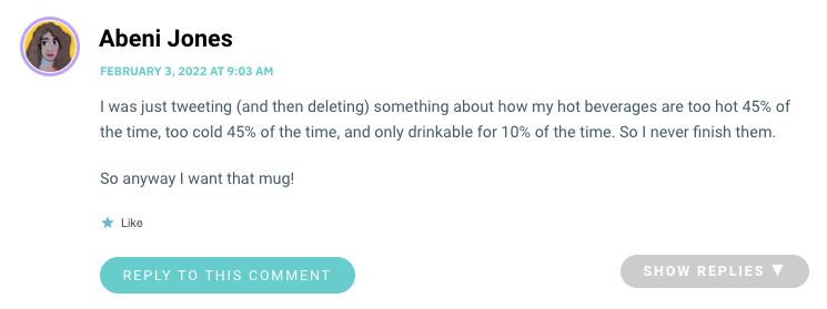 I was just tweeting (and then deleting) something about how my hot beverages are too hot 45% of the time, too cold 45% of the time, and only drinkable for 10% of the time. So I never finish them. So anyway I want that mug!