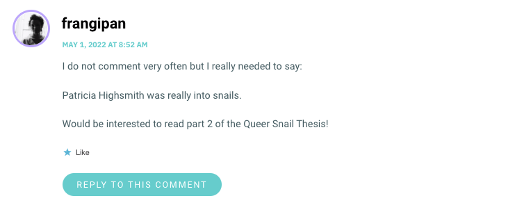 I do not comment very often but I really needed to say: Patricia Highsmith was really into snails. Would be interested to read part 2 of the Queer Snail Thesis!