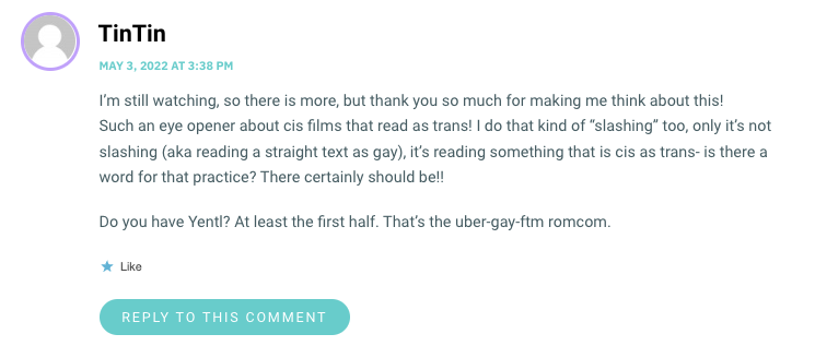 I’m still watching, so there is more, but thank you so much for making me think about this! Such an eye opener about cis films that read as trans! I do that kind of “slashing