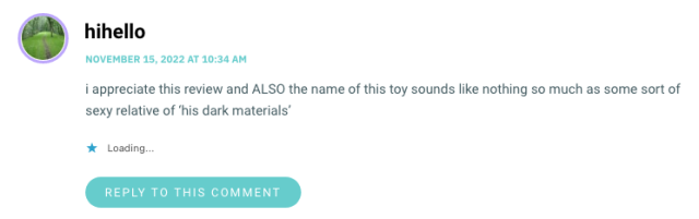 i appreciate this review and ALSO the name of this toy sounds like nothing so much as some sort of sexy relative of ‘his dark materials’