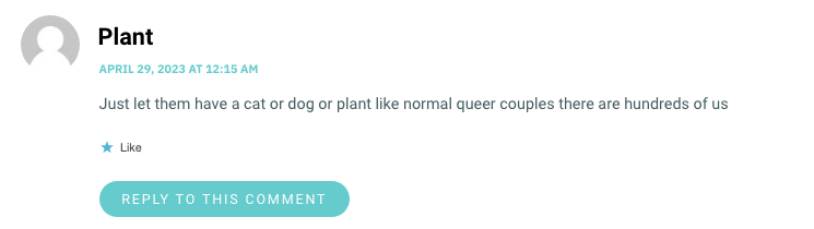 Just let them have a cat or dog or plant like normal queer couples there are hundreds of us