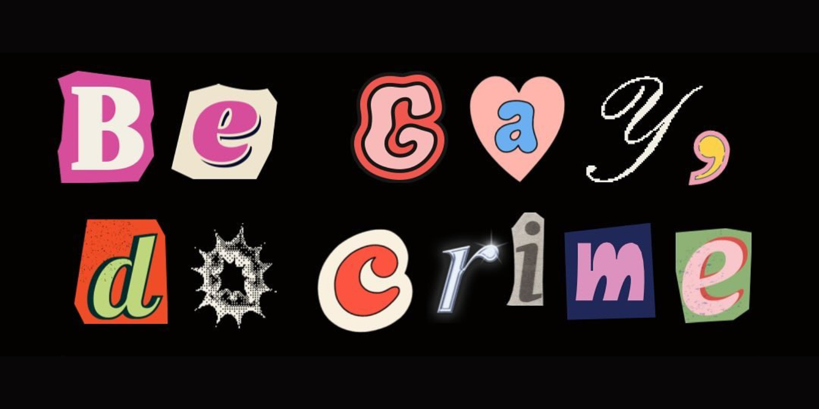 Be Gay Do Crime collection: cut out letters like from a ransom note spell out be gay do crime pulled from the IG announcement