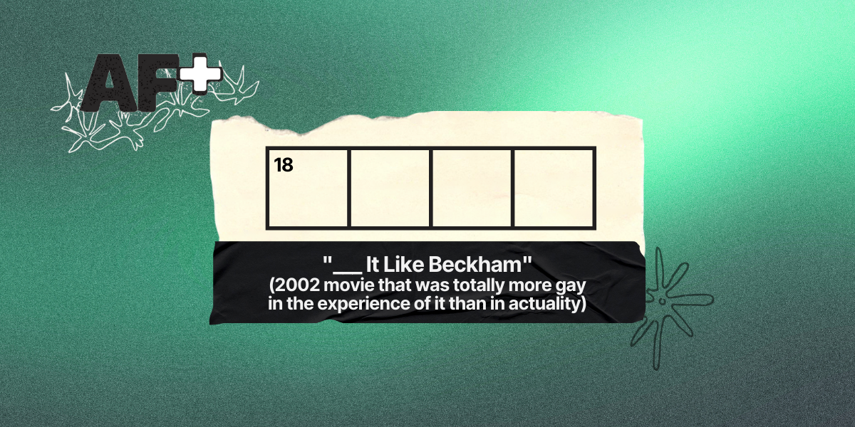 18 across / 4 letters / hint: "___ It Like Beckham" (2002 movie that was totally more gay in the experience of it than in actuality)