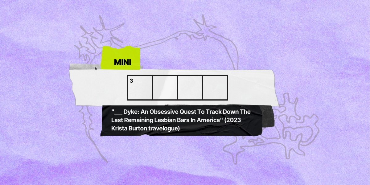 3 across / 4 letters / clue: ___ Dyke: An Obsessive Quest To Track Down The Last Remaining Lesbian Bars In America