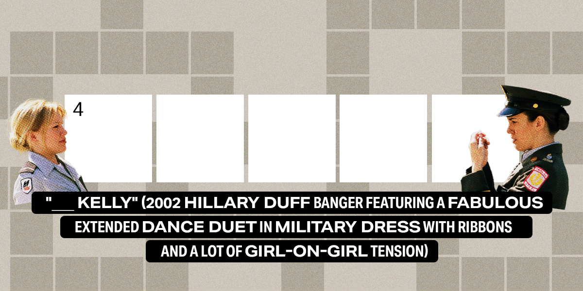 4 down / 5 letters / "___ Kelly" (2002 Hillary Duff banger featuring a fabulous extended dance duet in military dress with ribbons and a lot of girl-on-girl tension)