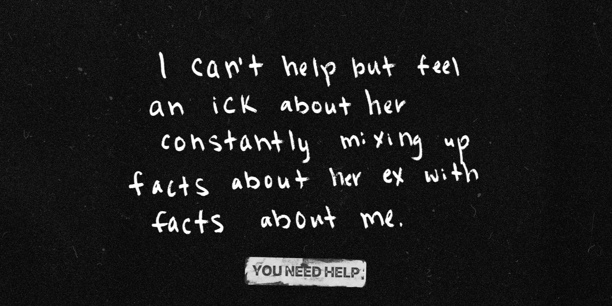 "I can’t help but feel an ick about her constantly mixing up facts about her ex with facts about me."