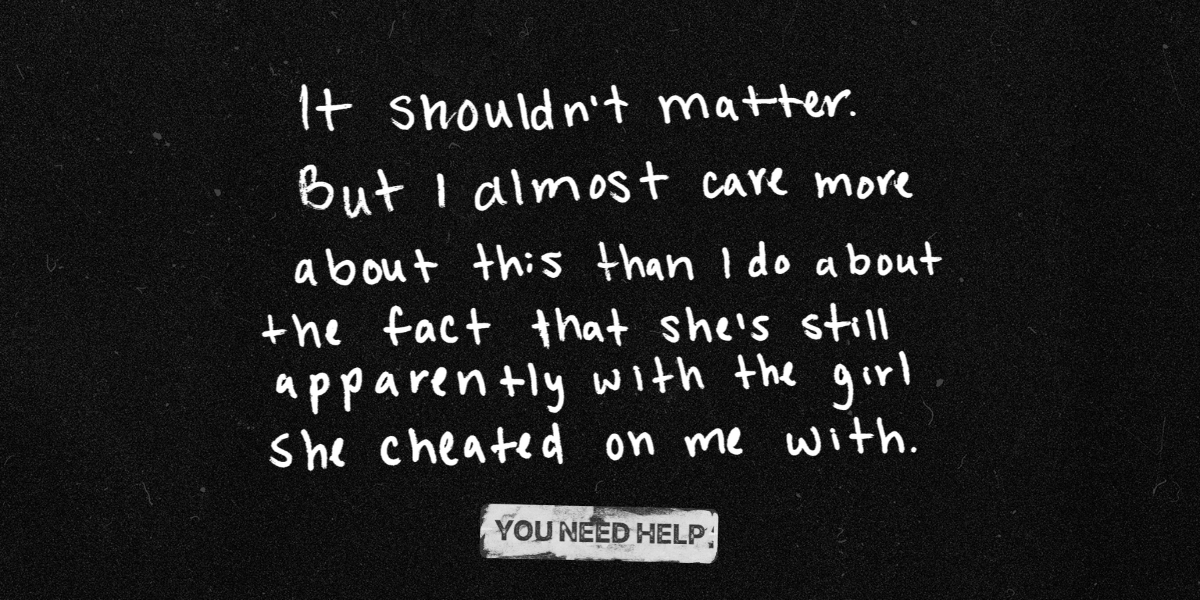 "It shouldn’t matter. But I almost care more about this than I do about the fact that she’s still apparently with the girl she cheated on me with."