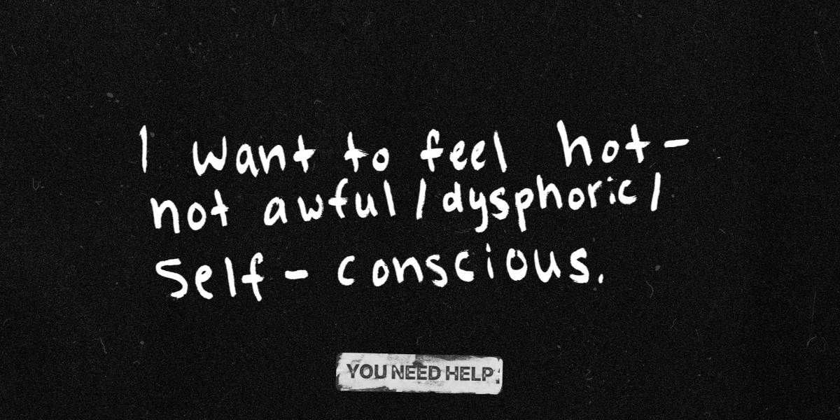 "I want to feel hot — not awful / dysphoric / self conscious."