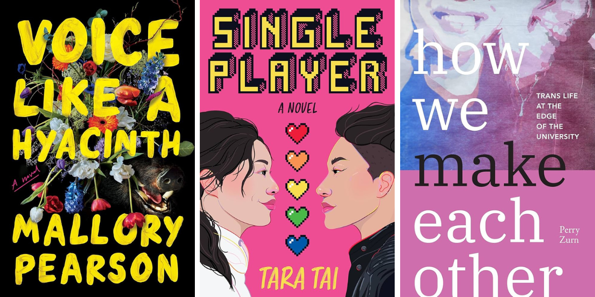 Voice Like a Hyacinth by Mallory Pearson (Novel)

Single Player by Tara Tai (Romance)

How We Make Each Other: Trans Life at the Edge of the University by Perry Zurn (Nonfiction)