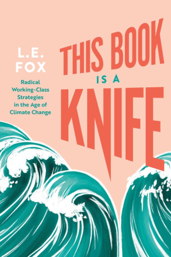 This Book Is a Knife: Radical Working-Class Strategies in the Age of Climate Change by L. E. Fox