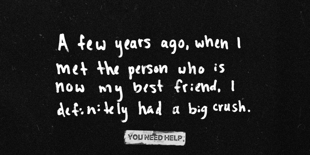 "A few years ago, when I met the person who is now my best friend, I definitely had a big crush."