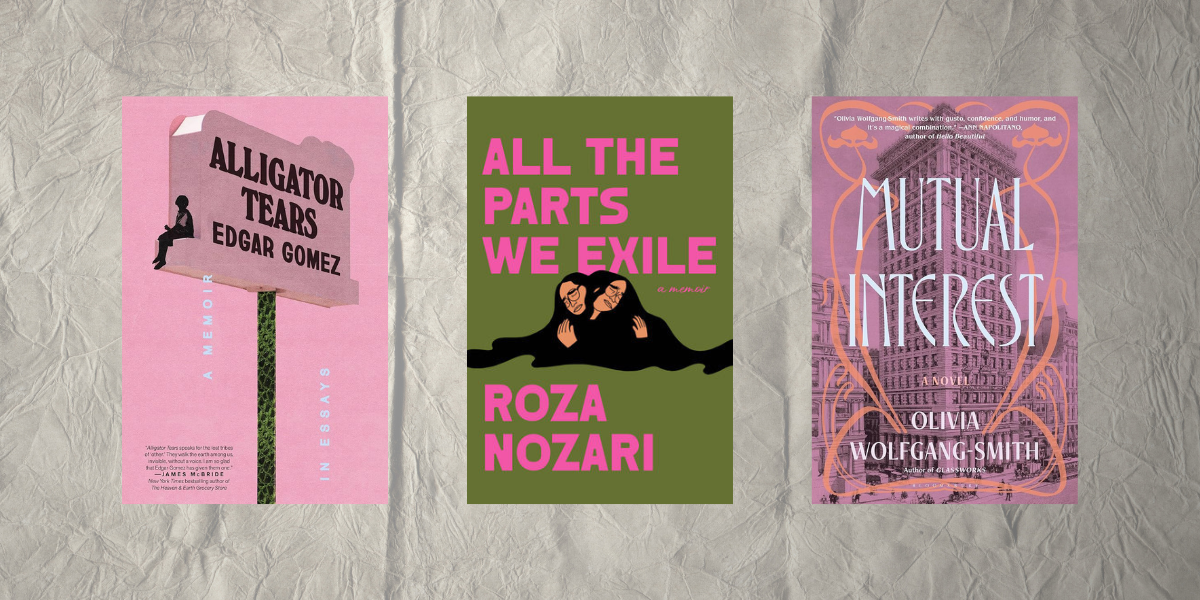 Alligator Tears by Edgar Gomez, All the Parts We Exile by Roza Nozari, and Mutual Interest by Olivia Wolfgang-Smith